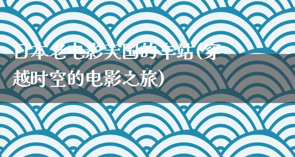 日本老电影天国的车站(穿越时空的电影之旅)