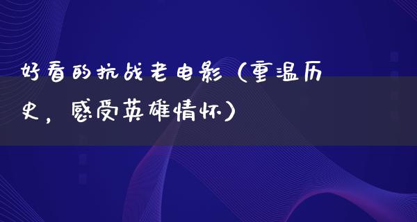 好看的抗战老电影（重温历史，感受英雄情怀）