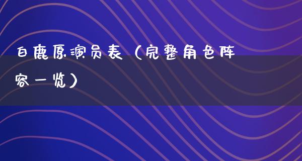 白鹿原演员表（完整角色阵容一览）