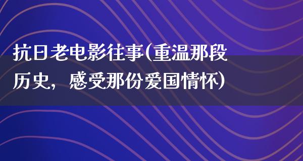 抗日老电影往事(重温那段历史，感受那份爱国情怀)