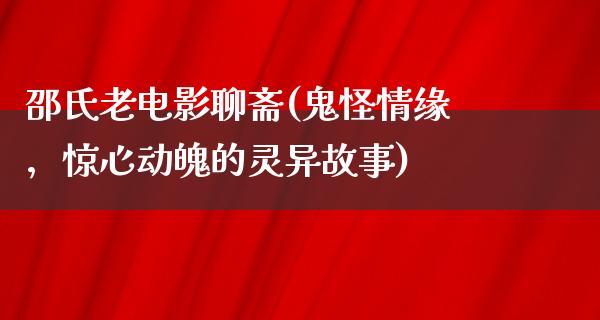 邵氏老电影聊斋(鬼怪情缘，惊心动魄的灵异故事)