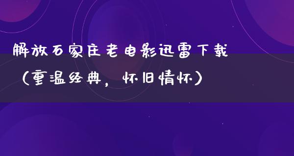 解放石家庄老电影迅雷下载（重温经典，怀旧情怀）