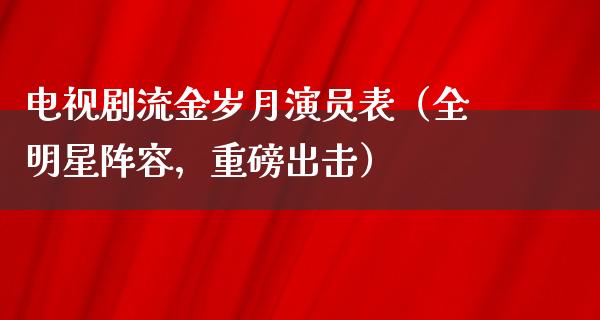 电视剧流金岁月演员表（全明星阵容，重磅出击）