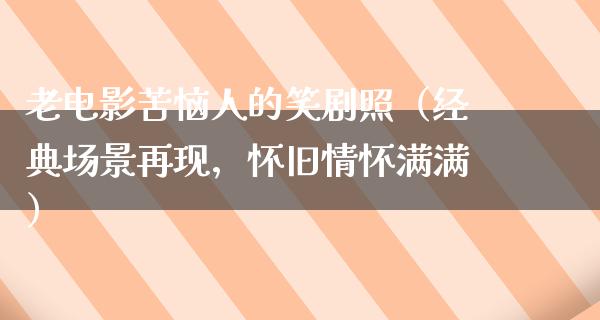 老电影苦恼人的笑剧照（经典场景再现，怀旧情怀满满）