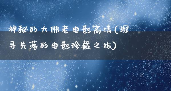 神秘的大佛老电影高清(探寻失落的电影珍藏之旅)