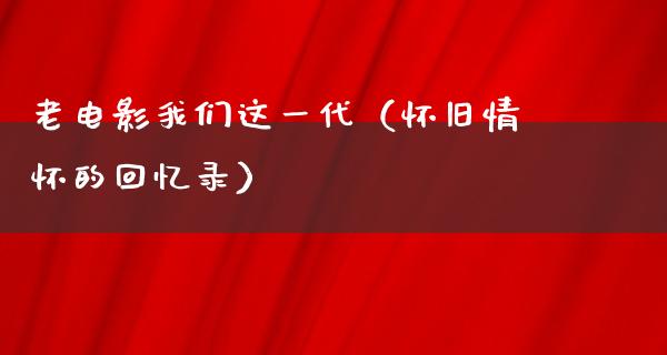 老电影我们这一代（怀旧情怀的回忆录）