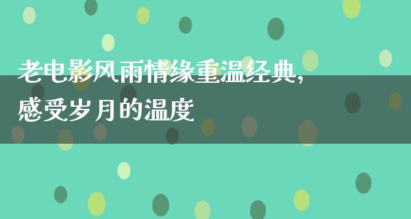 老电影风雨情缘重温经典，感受岁月的温度