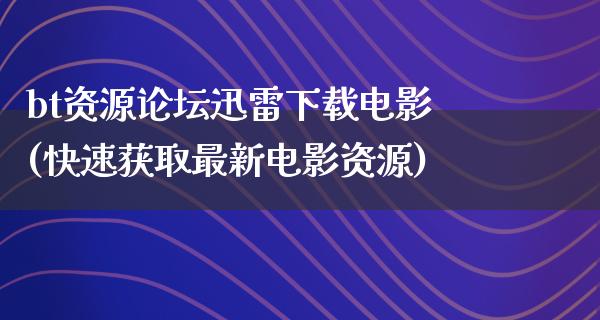 bt资源论坛迅雷下载电影(快速获取最新电影资源)