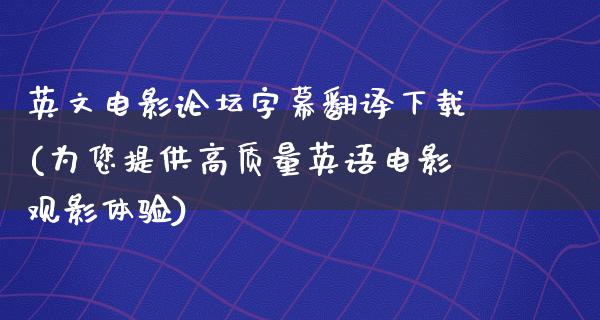 英文电影论坛字幕翻译下载(为您提供高质量英语电影观影体验)