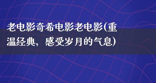 老电影奇希电影老电影(重温经典，感受岁月的气息)