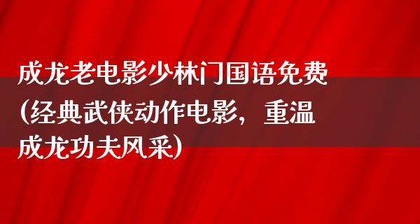 成龙老电影少林门国语免费(经典武侠动作电影，重温成龙功夫风采)