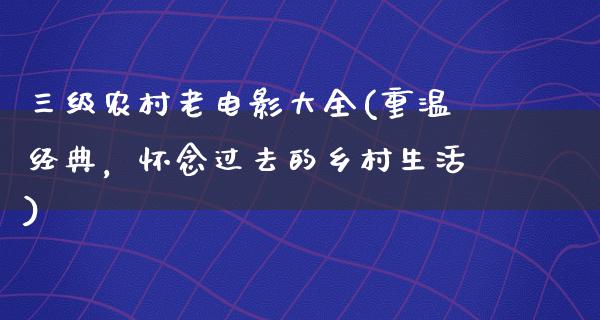 三级农村老电影大全(重温经典，怀念过去的乡村生活)