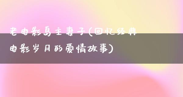 老电影岛主妻子(回忆经典电影岁月的爱情故事)