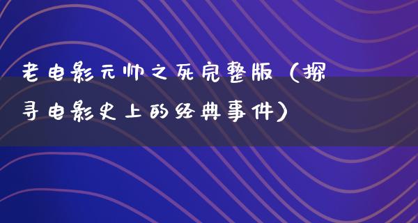 老电影元帅之死完整版（探寻电影史上的经典事件）