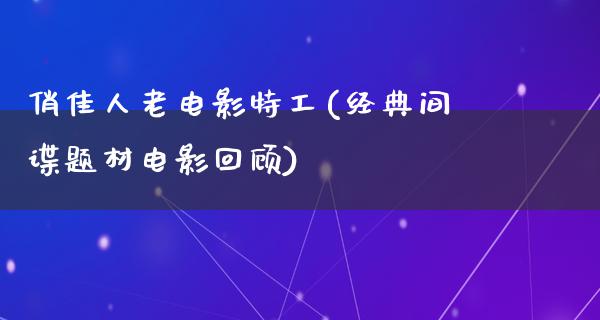 俏佳人老电影特工(经典间谍题材电影回顾)