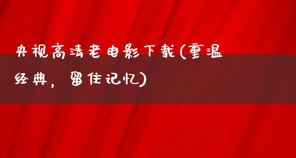 央视高清老电影下载(重温经典，留住记忆)