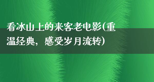 看冰山上的来客老电影(重温经典，感受岁月流转)