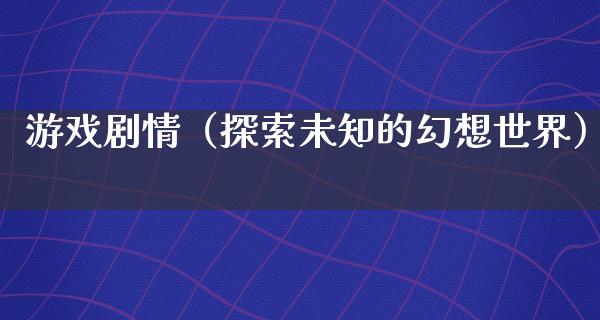 游戏剧情（探索未知的幻想世界）