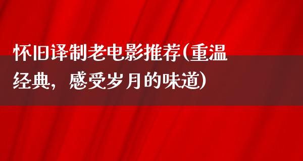 怀旧译制老电影推荐(重温经典，感受岁月的味道)