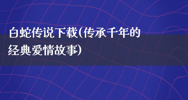 白蛇传说下载(传承千年的经典爱情故事)