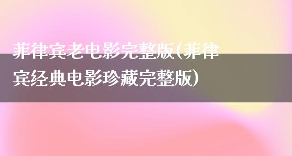 菲律宾老电影完整版(菲律宾经典电影珍藏完整版)