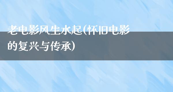 老电影风生水起(怀旧电影的复兴与传承)