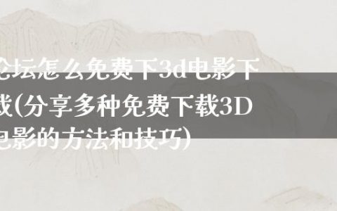 论坛怎么免费下3d电影下载(分享多种免费下载3D电影的方法和技巧)