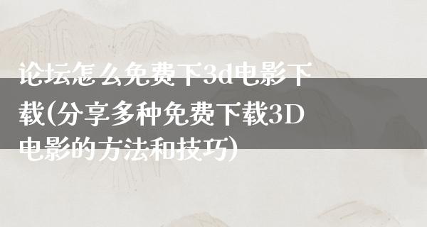 论坛怎么免费下3d电影下载(分享多种免费下载3D电影的方法和技巧)