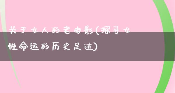 关于女人的老电影(探寻女性命运的历史足迹)