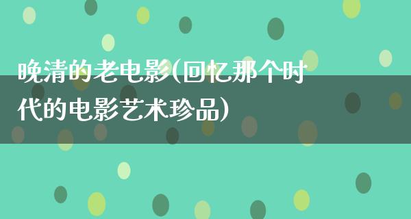 晚清的老电影(回忆那个时代的电影艺术珍品)