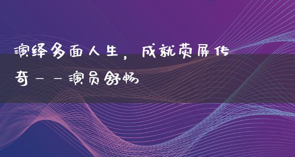 演绎多面人生，成就荧屏传奇——演员舒畅