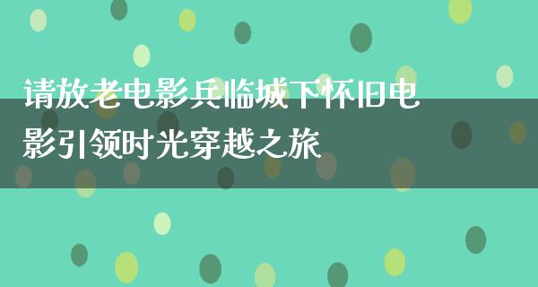 请放老电影兵临城下怀旧电影引领时光穿越之旅