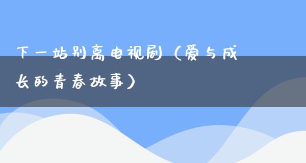 下一站别离电视剧（爱与成长的青春故事）