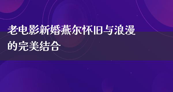 老电影新婚燕尔怀旧与浪漫的完美结合