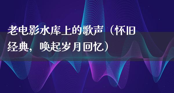 老电影水库上的歌声（怀旧经典，唤起岁月回忆）