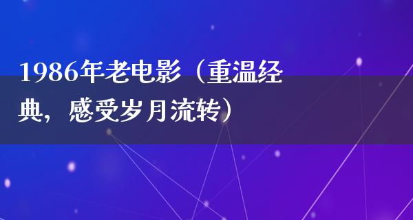 1986年老电影（重温经典，感受岁月流转）