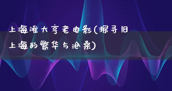 上海滩大亨老电影(探寻旧上海的繁华与沧桑)