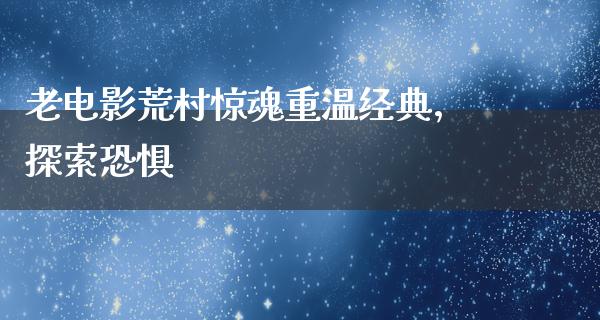 老电影荒村惊魂重温经典，探索恐惧