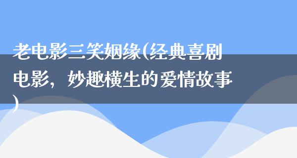 老电影三笑姻缘(经典喜剧电影，妙趣横生的爱情故事)