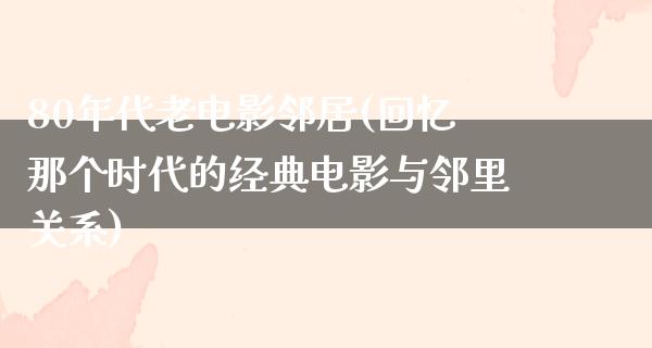 80年代老电影邻居(回忆那个时代的经典电影与邻里关系)