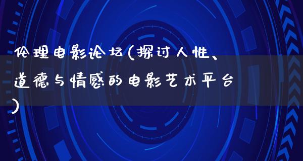 伦理电影论坛(探讨人性、道德与情感的电影艺术平台)