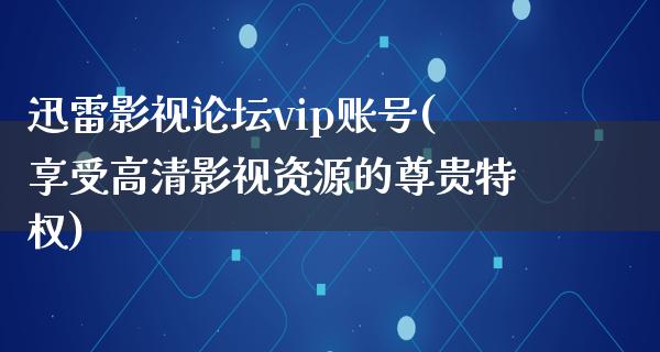 迅雷影视论坛vip账号(享受高清影视资源的尊贵特权)