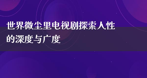 世界微尘里电视剧探索人性的深度与广度