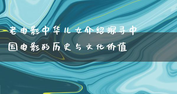 老电影中华儿女介绍探寻中国电影的历史与文化价值