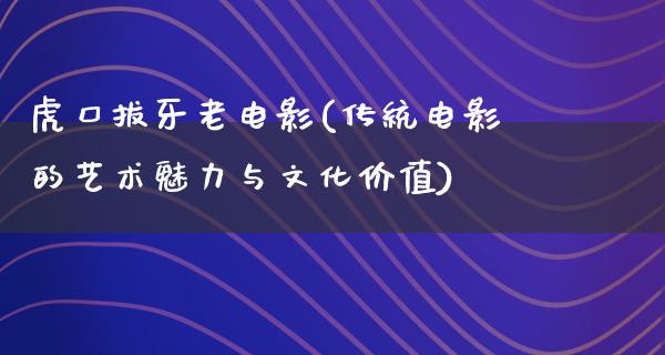 虎口拔牙老电影(传统电影的艺术魅力与文化价值)