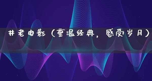 井老电影（重温经典，感受岁月）