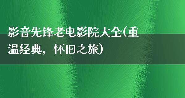 影音先锋老电影院大全(重温经典，怀旧之旅)