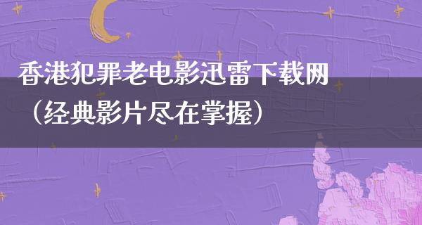 香港犯罪老电影迅雷下载网（经典影片尽在掌握）