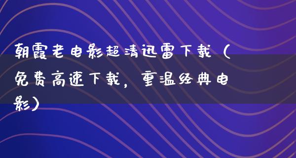 朝霞老电影超清迅雷下载（免费高速下载，重温经典电影）