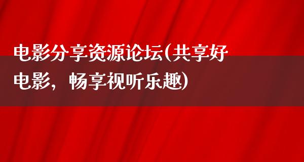 电影分享资源论坛(共享好电影，畅享视听乐趣)